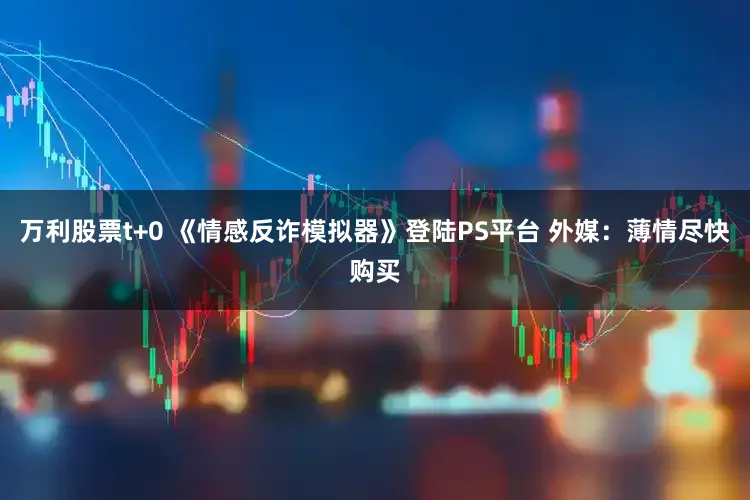 万利股票t+0 《情感反诈模拟器》登陆PS平台 外媒：薄情尽快购买