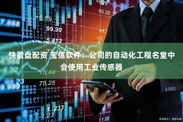 快盈盘配资 宝信软件：公司的自动化工程名堂中会使用工业传感器