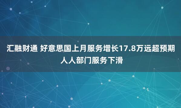 汇融财通 好意思国上月服务增长17.8万远超预期 人人部门服务下滑