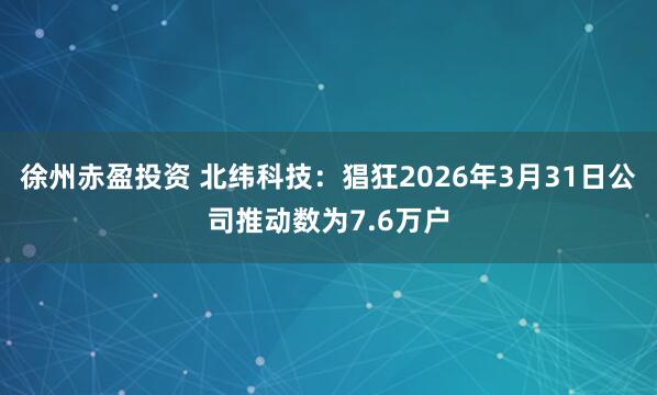 徐州赤盈投资 北纬科技：猖狂2026年3月31日公司推动数为7.6万户