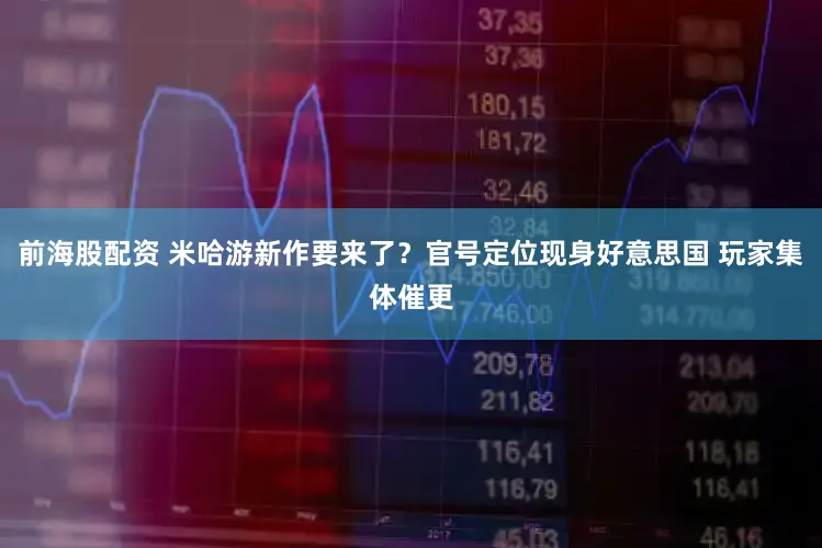 前海股配资 米哈游新作要来了?官号定位现身好意思国 玩家集体催更