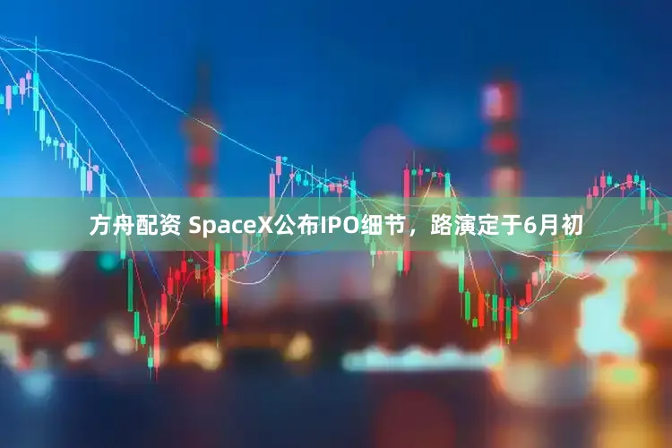 方舟配资 SpaceX公布IPO细节，路演定于6月初