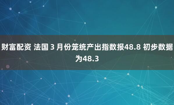 财富配资 法国３月份笼统产出指数报48.8 初步数据为48.3