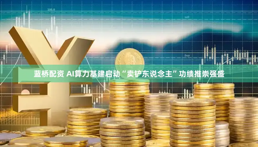 蓝桥配资 AI算力基建启动“卖铲东说念主”功绩推崇强盛