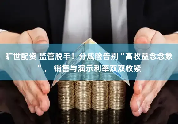 旷世配资 监管脱手！分成险告别“高收益念念象”， 销售与演示利率双双收紧