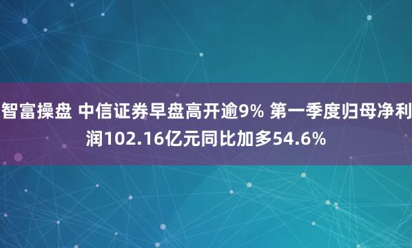 智富操盘 中信证券早盘高开逾9% 第一季度归母净利润102.16亿元同比加多54.6%