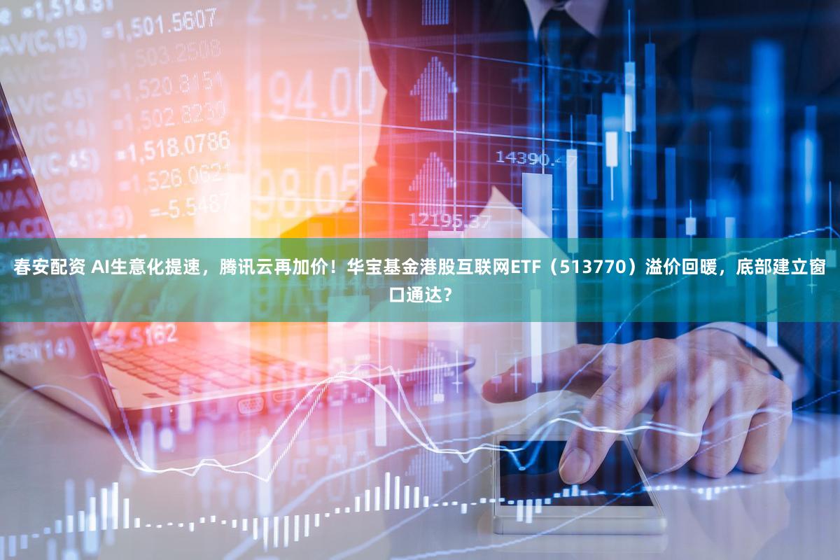 春安配资 AI生意化提速，腾讯云再加价！华宝基金港股互联网ETF（513770）溢价回暖，底部建立窗口通达？