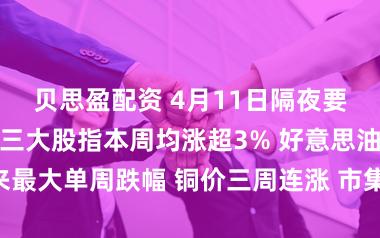 贝思盈配资 4月11日隔夜要闻:好意思股三大股指本周均涨超3% 好意思油创六年来最大单周跌幅 铜价三周连涨 市集聚焦好意思伊周末会谈