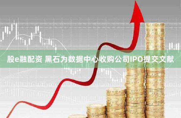 股e融配资 黑石为数据中心收购公司IPO提交文献