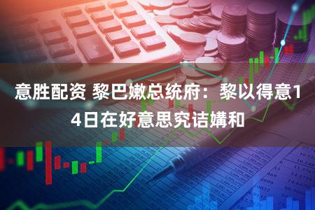 意胜配资 黎巴嫩总统府：黎以得意14日在好意思究诘媾和