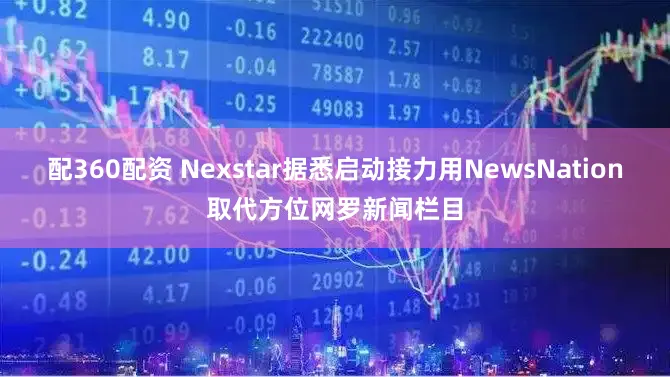 配360配资 Nexstar据悉启动接力用NewsNation取代方位网罗新闻栏目