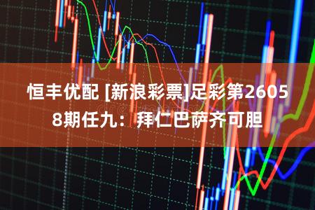 恒丰优配 [新浪彩票]足彩第26058期任九：拜仁巴萨齐可胆