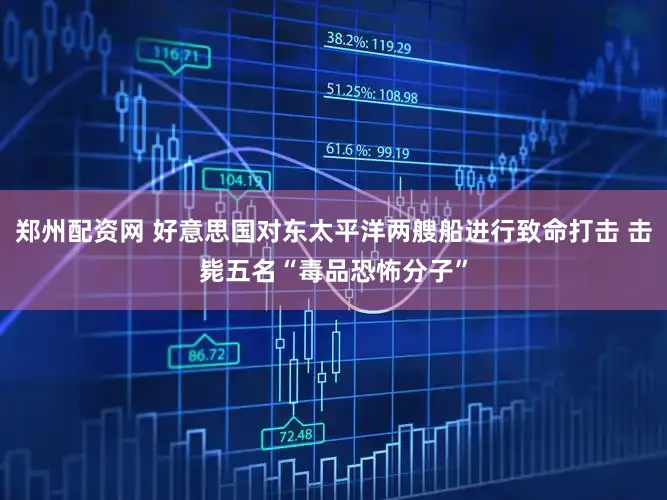 郑州配资网 好意思国对东太平洋两艘船进行致命打击 击毙五名“毒品恐怖分子”