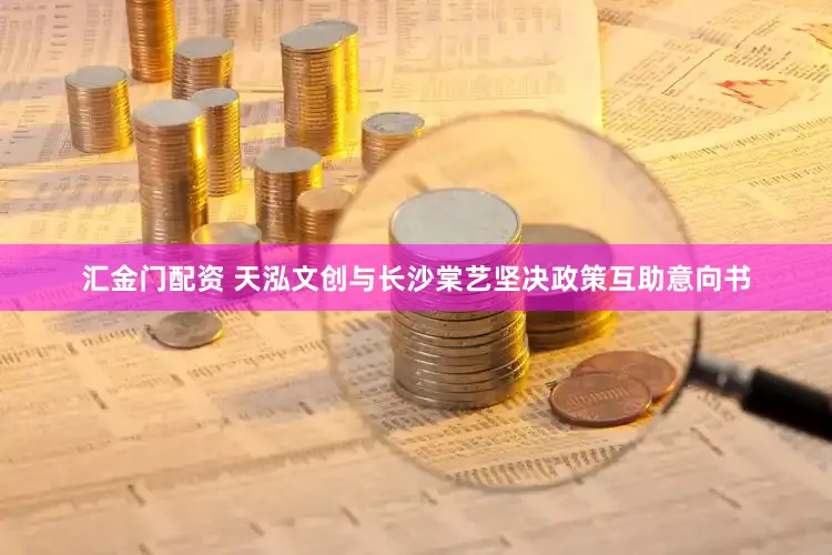 汇金门配资 天泓文创与长沙棠艺坚决政策互助意向书