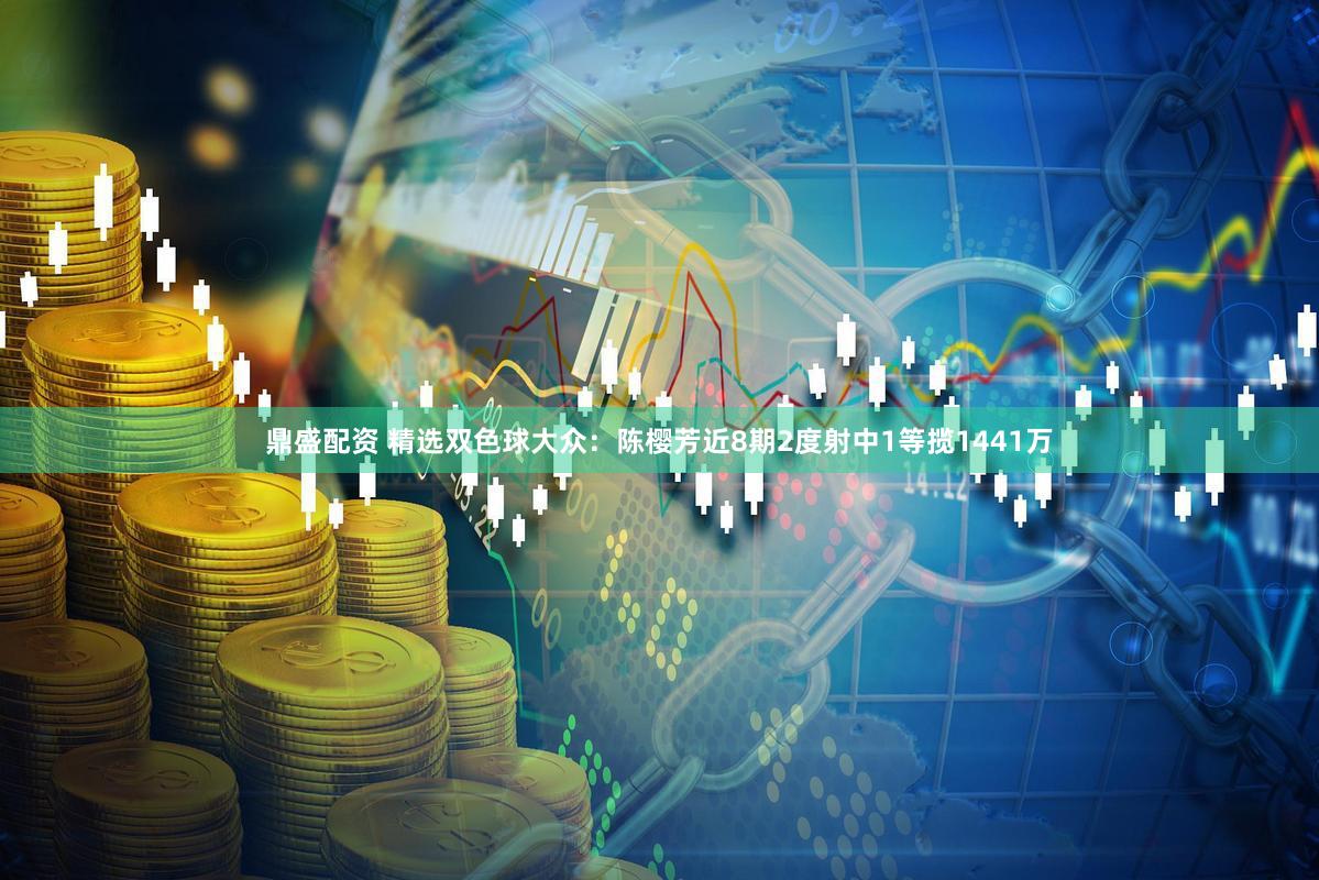 鼎盛配资 精选双色球大众：陈樱芳近8期2度射中1等揽1441万