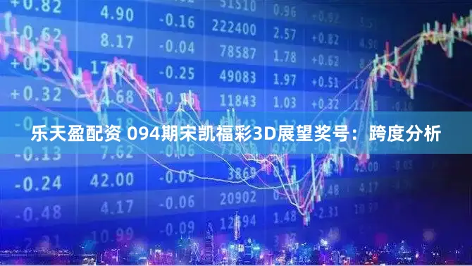 乐天盈配资 094期宋凯福彩3D展望奖号：跨度分析