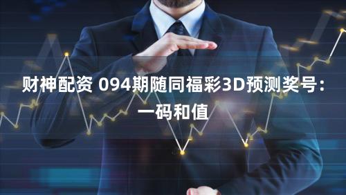 财神配资 094期随同福彩3D预测奖号：一码和值