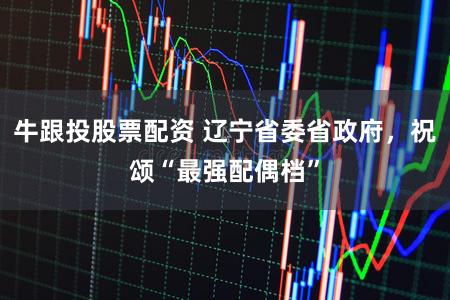 牛跟投股票配资 辽宁省委省政府,祝颂“最强配偶档”