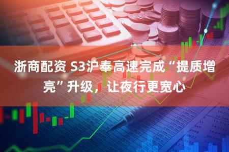 浙商配资 S3沪奉高速完成“提质增亮”升级,让夜行更宽心