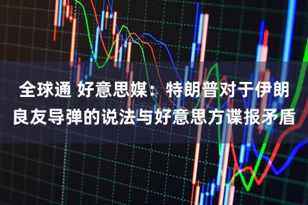 全球通 好意思媒:特朗普对于伊朗良友导弹的说法与好意思方谍报矛盾