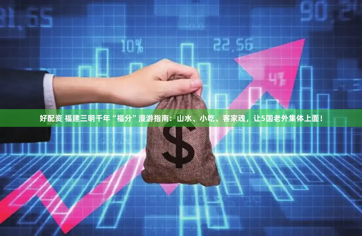好配资 福建三明千年“福分”漫游指南:山水、小吃、客家魂,让5国老外集体上面!