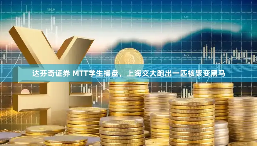 达芬奇证券 MTT学生操盘，上海交大跑出一匹核聚变黑马