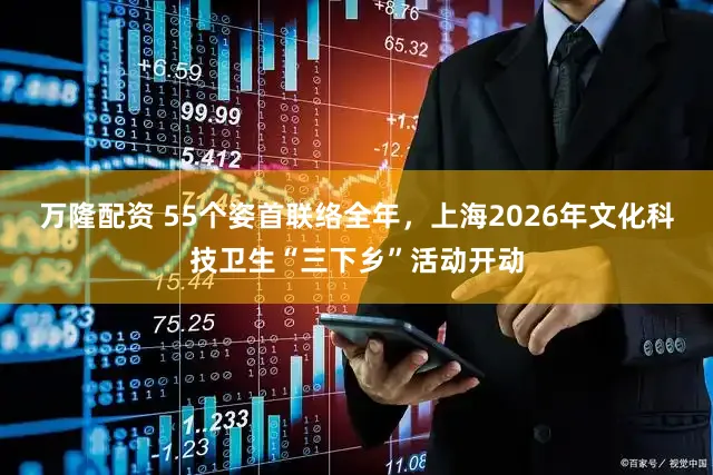 万隆配资 55个姿首联络全年，上海2026年文化科技卫生“三下乡”活动开动