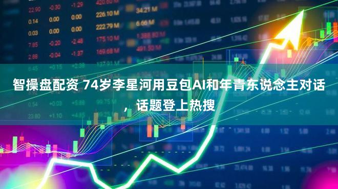 智操盘配资 74岁李星河用豆包AI和年青东说念主对话,话题登上热搜