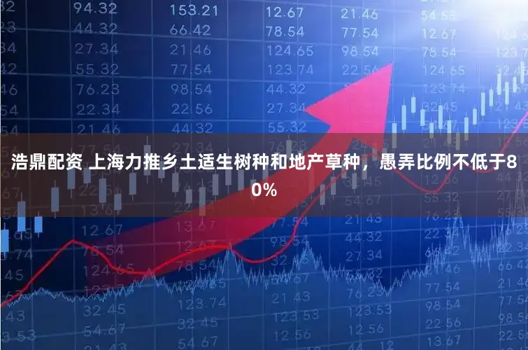 浩鼎配资 上海力推乡土适生树种和地产草种，愚弄比例不低于80%