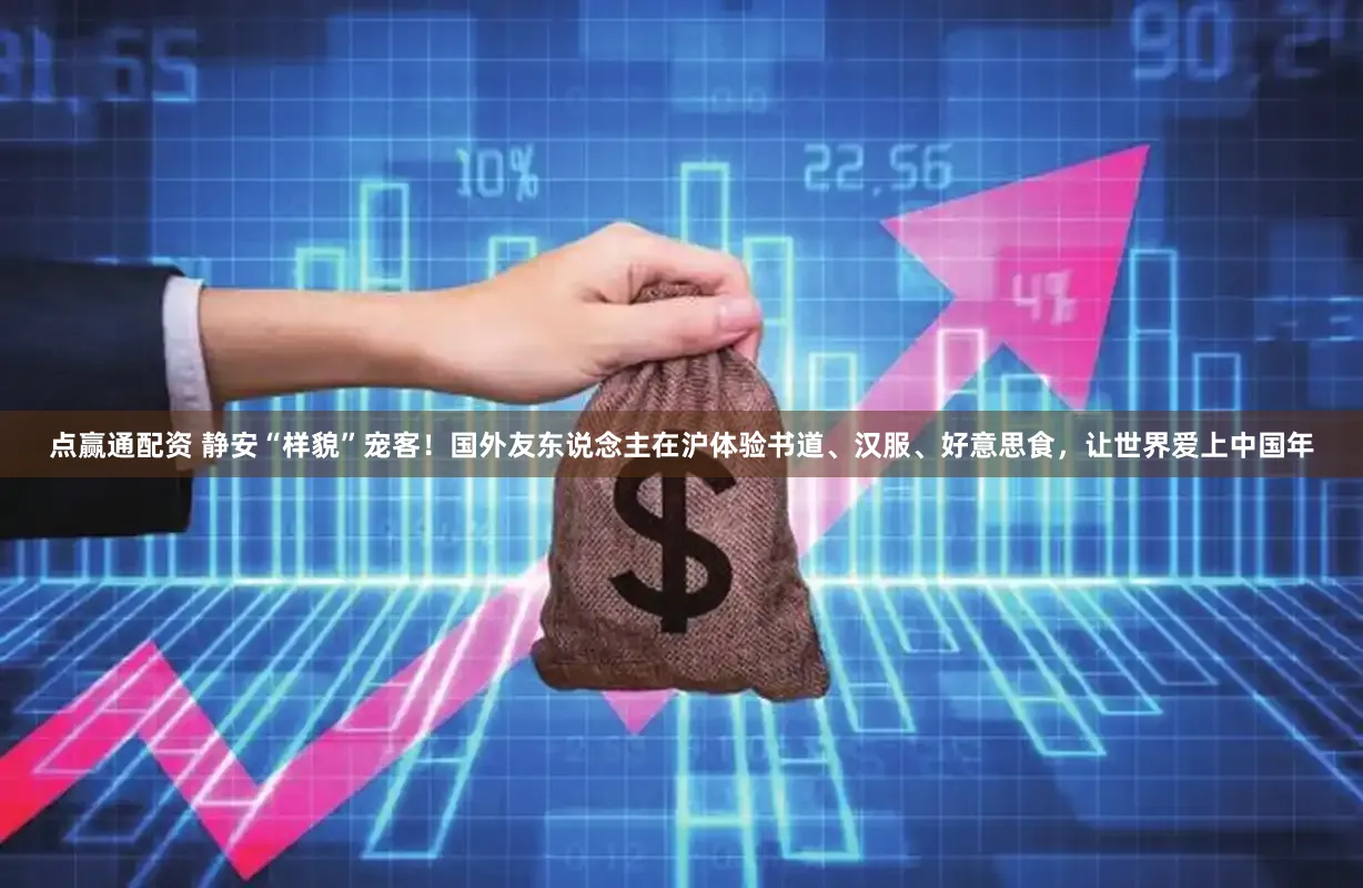 点赢通配资 静安“样貌”宠客！国外友东说念主在沪体验书道、汉服、好意思食，让世界爱上中国年