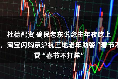 杜德配资 确保老东说念主年夜吃上热饺子，淘宝闪购京沪杭三地老年助餐“春节不打烊”
