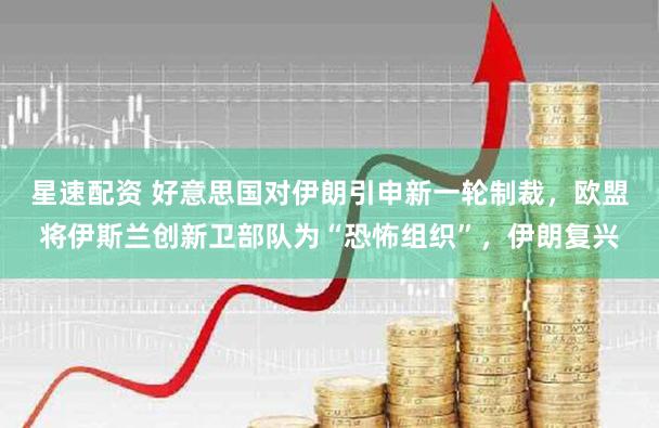 星速配资 好意思国对伊朗引申新一轮制裁，欧盟将伊斯兰创新卫部队为“恐怖组织”，伊朗复兴