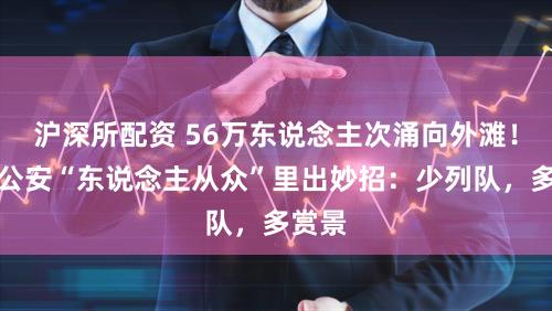 沪深所配资 56万东说念主次涌向外滩！黄浦公安“东说念主从众”里出妙招：少列队，多赏景