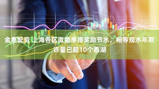金惠配资 上海各区激勉举措奖励节水，相等规水年欺诈量已超10个西湖