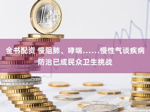 金书配资 慢阻肺、哮喘……慢性气谈疾病防治已成民众卫生挑战