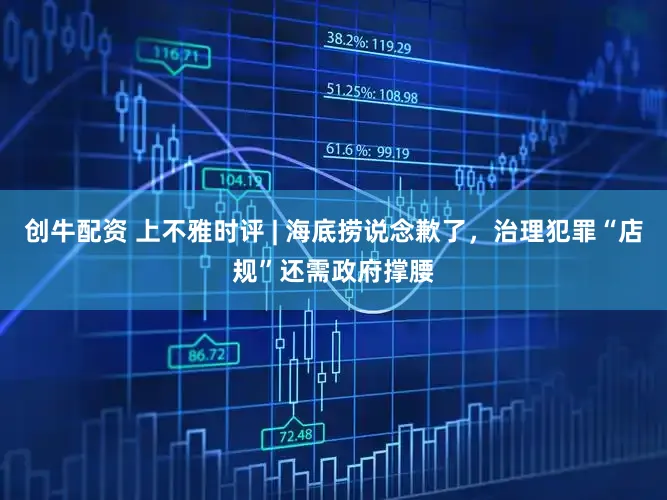 创牛配资 上不雅时评 | 海底捞说念歉了,治理犯罪“店规”还需政府撑腰