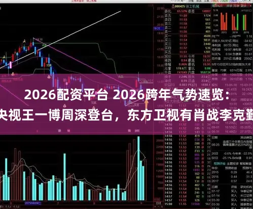 2026配资平台 2026跨年气势速览:央视王一博周深登台,东方卫视有肖战李克勤
