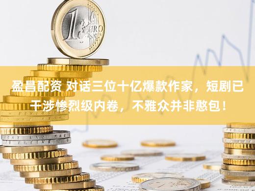 盈昌配资 对话三位十亿爆款作家，短剧已干涉惨烈级内卷，不雅众并非憨包！