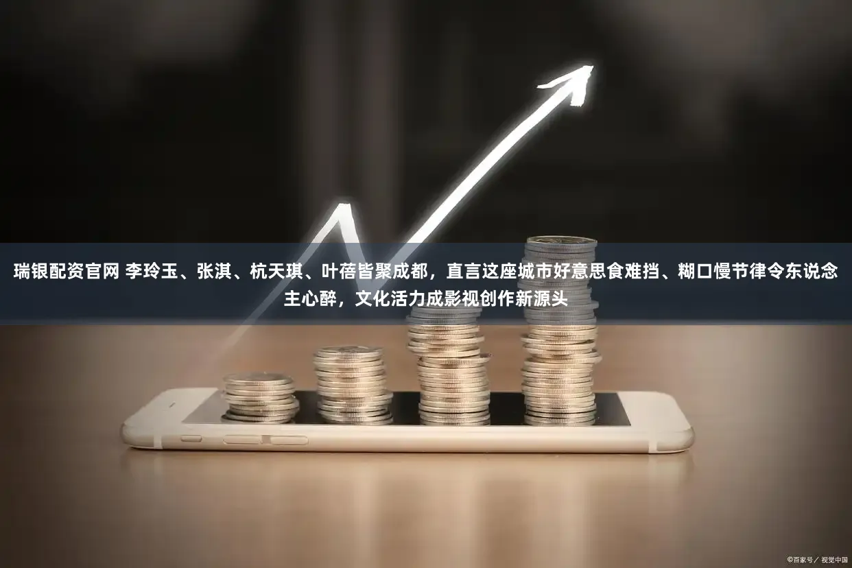 瑞银配资官网 李玲玉、张淇、杭天琪、叶蓓皆聚成都，直言这座城市好意思食难挡、糊口慢节律令东说念主心醉，文化活力成影视创作新源头