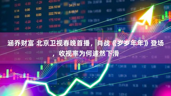 涵乔财富 北京卫视春晚首播，肖战《岁岁年年》登场，收视率为何遽然下滑