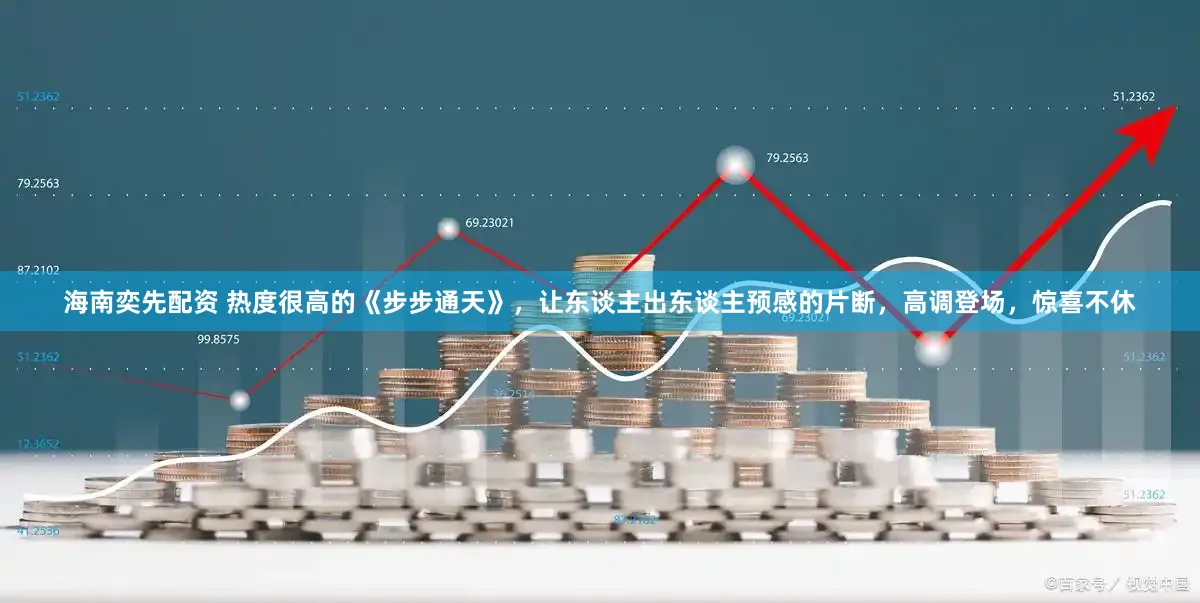 海南奕先配资 热度很高的《步步通天》，让东谈主出东谈主预感的片断，高调登场，惊喜不休