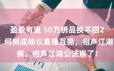盈盈有道 50万绣品换不回2000红包？何树成杨议直播互撕，相声江湖公法崩了！