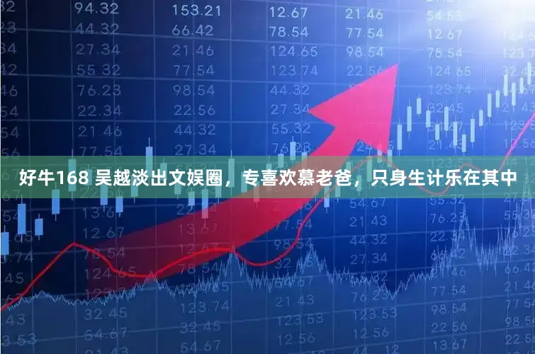 好牛168 吴越淡出文娱圈，专喜欢慕老爸，只身生计乐在其中