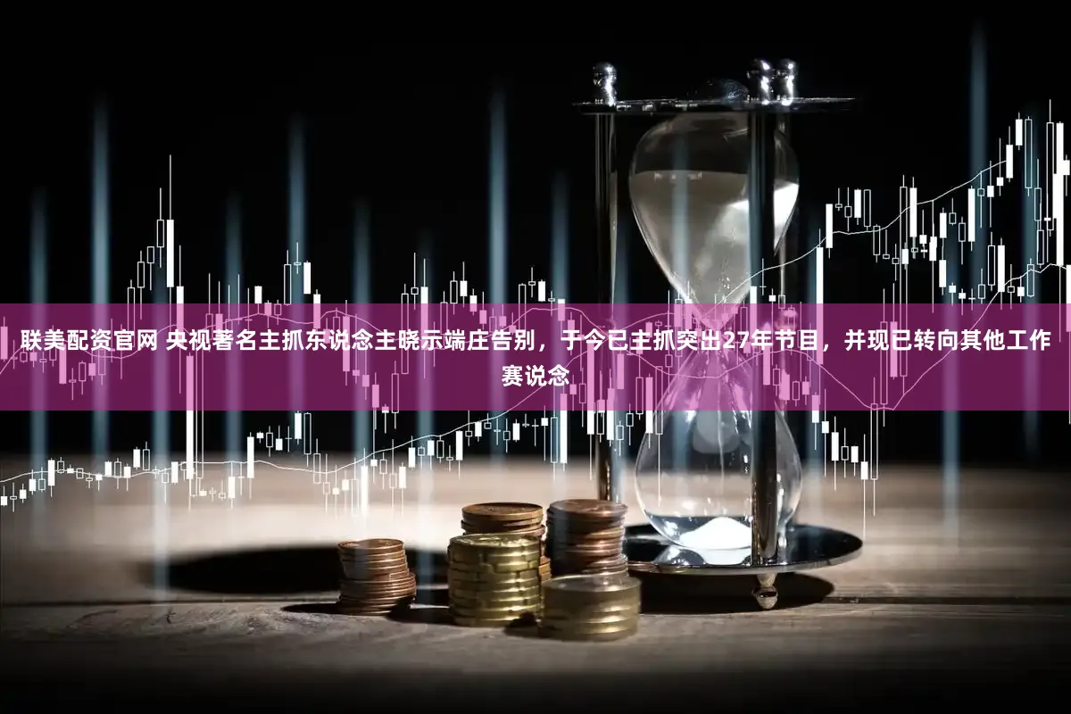 联美配资官网 央视著名主抓东说念主晓示端庄告别，于今已主抓突出27年节目，并现已转向其他工作赛说念