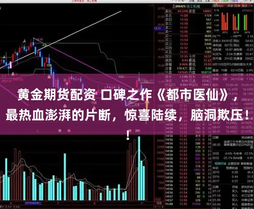 黄金期货配资 口碑之作《都市医仙》，最热血澎湃的片断，惊喜陆续，脑洞欺压！