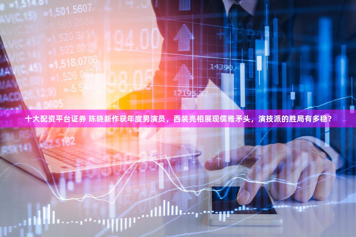 十大配资平台证券 陈晓新作获年度男演员，西装亮相展现儒雅矛头，演技派的胜局有多稳？