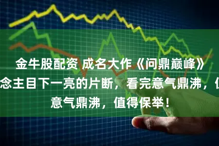 金牛股配资 成名大作《问鼎巅峰》，让东说念主目下一亮的片断，看完意气鼎沸，值得保举！