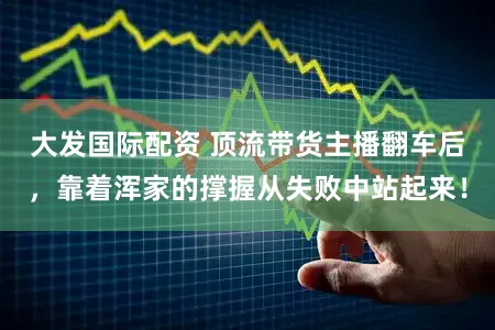 大发国际配资 顶流带货主播翻车后，靠着浑家的撑握从失败中站起来！