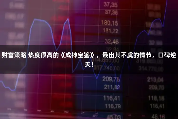 财富策略 热度很高的《成神宝鉴》，最出其不虞的情节，口碑逆天！