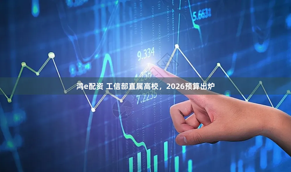 鸿e配资 工信部直属高校，2026预算出炉